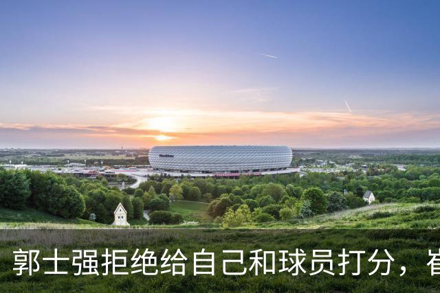 郭士强拒绝给自己和球员打分，崔永熙直面输球问题，胡金秋发声戳心