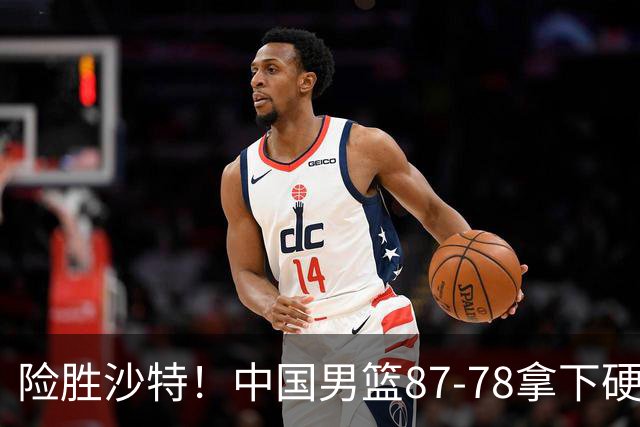 险胜沙特！中国男篮87-78拿下硬仗，抛开胡金秋，他才是最大功臣